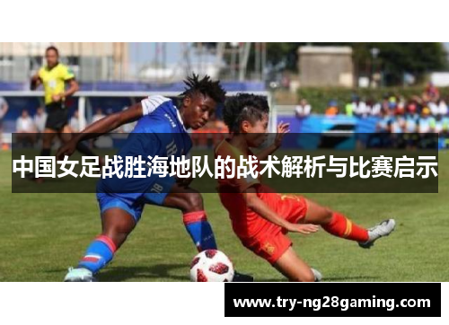 中国女足战胜海地队的战术解析与比赛启示