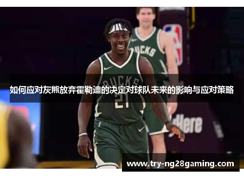 如何应对灰熊放弃霍勒迪的决定对球队未来的影响与应对策略