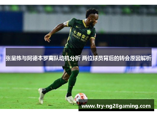 张呈栋与阿德本罗离队动机分析 两位球员背后的转会原因解析