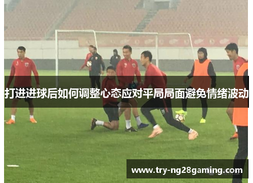 打进进球后如何调整心态应对平局局面避免情绪波动