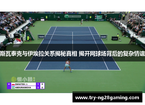 斯瓦泰克与伊埃拉关系揭秘真相 揭开网球场背后的复杂情谊