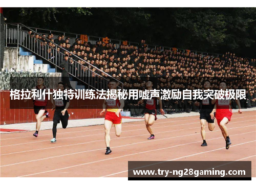 格拉利什独特训练法揭秘用嘘声激励自我突破极限