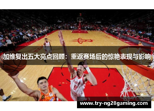 加维复出五大亮点回顾：重返赛场后的惊艳表现与影响