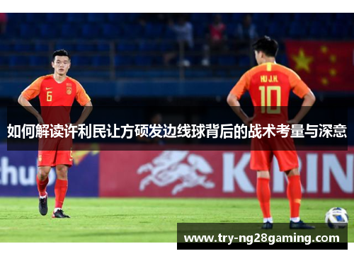 如何解读许利民让方硕发边线球背后的战术考量与深意