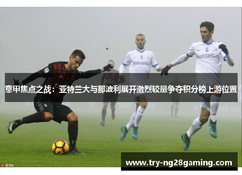 意甲焦点之战：亚特兰大与那波利展开激烈较量争夺积分榜上游位置