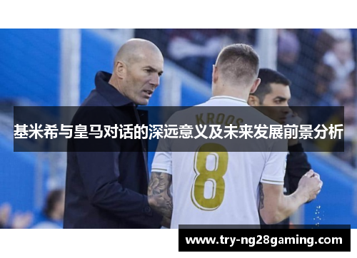 基米希与皇马对话的深远意义及未来发展前景分析