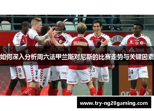 如何深入分析周六法甲兰斯对尼斯的比赛走势与关键因素