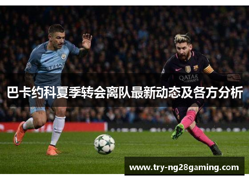 巴卡约科夏季转会离队最新动态及各方分析