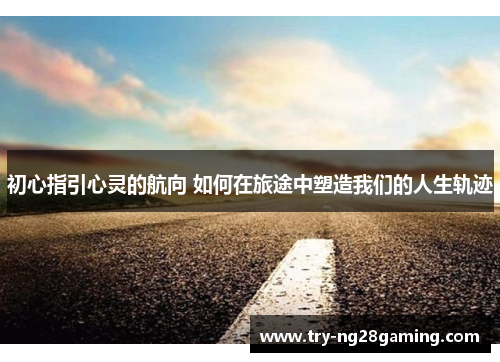 初心指引心灵的航向 如何在旅途中塑造我们的人生轨迹