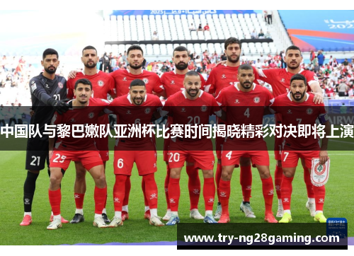 中国队与黎巴嫩队亚洲杯比赛时间揭晓精彩对决即将上演