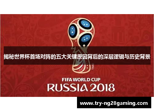 揭秘世界杯首场对阵的五大关键原因背后的深层逻辑与历史背景