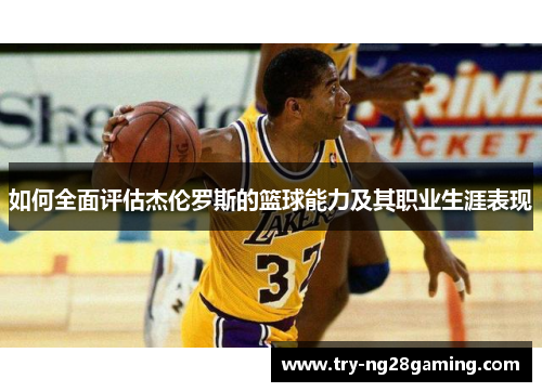 如何全面评估杰伦罗斯的篮球能力及其职业生涯表现 如何全面评估杰伦罗斯的篮球能力及其职业生涯表现