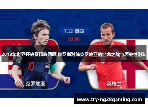 2018年世界杯决赛精彩回顾 俄罗斯对阵克罗地亚的经典之战与历史性时刻