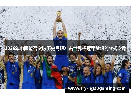 2026年中国能否突破历史局限冲击世界杯冠军梦想的实现之路