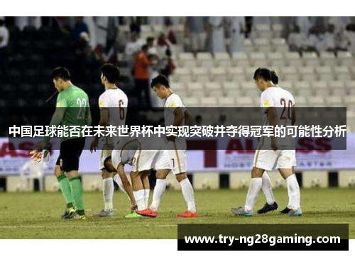 中国足球能否在未来世界杯中实现突破并夺得冠军的可能性分析