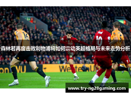 森林若再度击败利物浦将如何震动英超格局与未来走势分析
