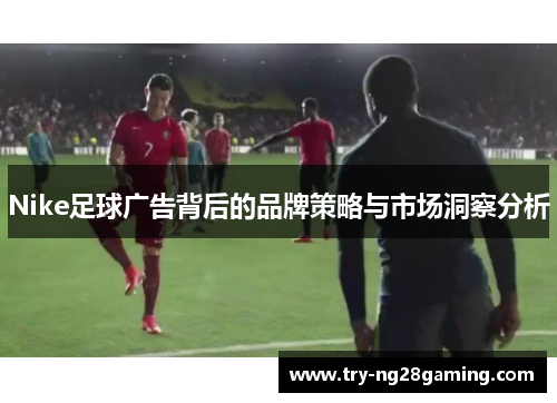 Nike足球广告背后的品牌策略与市场洞察分析