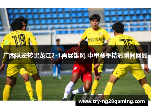 广西队逆转黑龙江2-1再展雄风 中甲赛季精彩瞬间回顾
