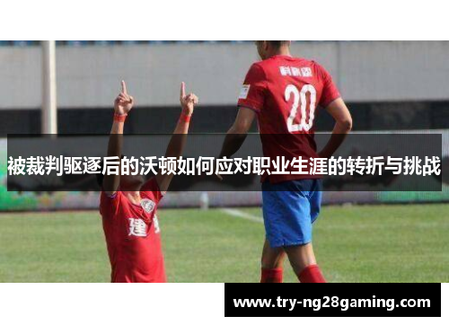 被裁判驱逐后的沃顿如何应对职业生涯的转折与挑战 被裁判驱逐后的沃顿如何应对职业生涯的转折与挑战