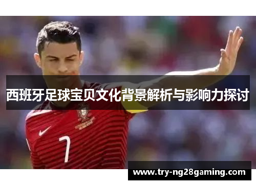 西班牙足球宝贝文化背景解析与影响力探讨 西班牙足球宝贝文化背景解析与影响力探讨