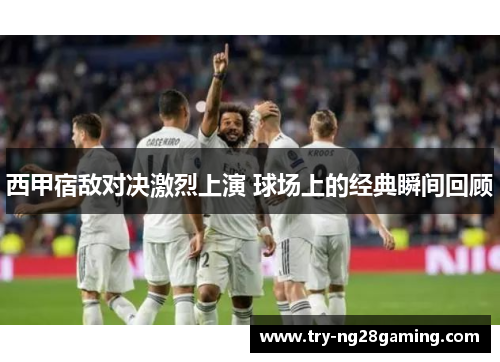 西甲宿敌对决激烈上演 球场上的经典瞬间回顾 西甲宿敌对决激烈上演 球场上的经典瞬间回顾