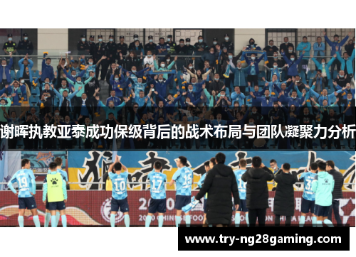 谢晖执教亚泰成功保级背后的战术布局与团队凝聚力分析