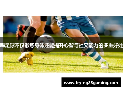 踢足球不仅锻炼身体还能提升心智与社交能力的多重好处