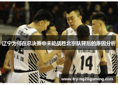 辽宁为何在总决赛中未能战胜北京队背后的原因分析 辽宁为何在总决赛中未能战胜北京队背后的原因分析