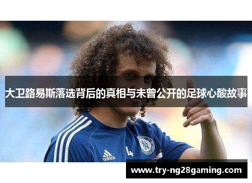 大卫路易斯落选背后的真相与未曾公开的足球心酸故事