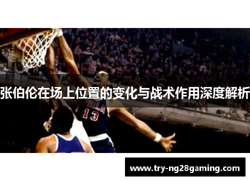 张伯伦在场上位置的变化与战术作用深度解析