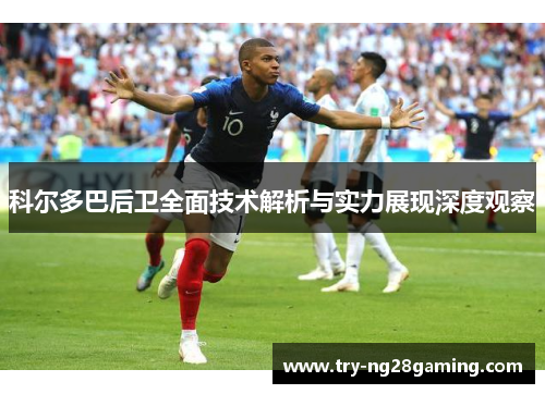 科尔多巴后卫全面技术解析与实力展现深度观察