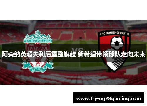 阿森纳英超失利后重整旗鼓 新希望带领球队走向未来