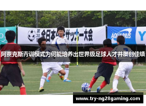 阿贾克斯青训模式为何能培养出世界级足球人才并屡创佳绩