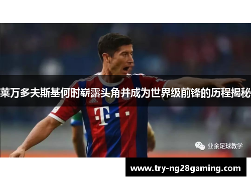 莱万多夫斯基何时崭露头角并成为世界级前锋的历程揭秘 莱万多夫斯基何时崭露头角并成为世界级前锋的历程揭秘