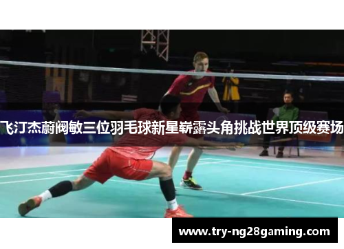 飞汀杰蔚阀敏三位羽毛球新星崭露头角挑战世界顶级赛场