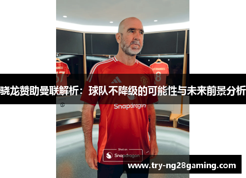 骁龙赞助曼联解析：球队不降级的可能性与未来前景分析