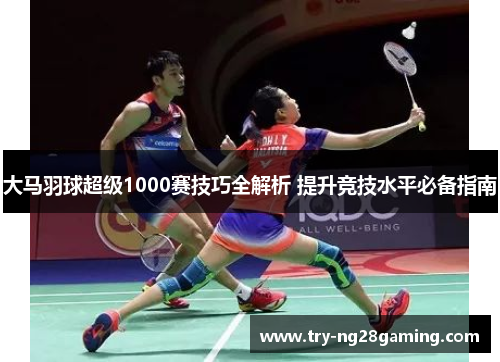 大马羽球超级1000赛技巧全解析 提升竞技水平必备指南