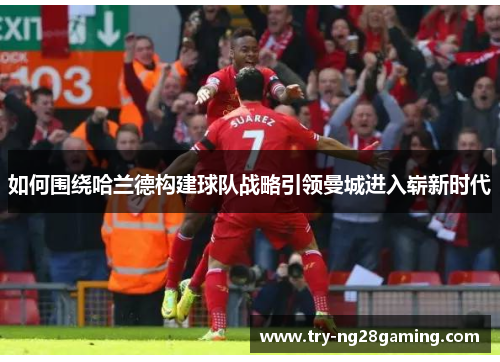 如何围绕哈兰德构建球队战略引领曼城进入崭新时代 如何围绕哈兰德构建球队战略引领曼城进入崭新时代