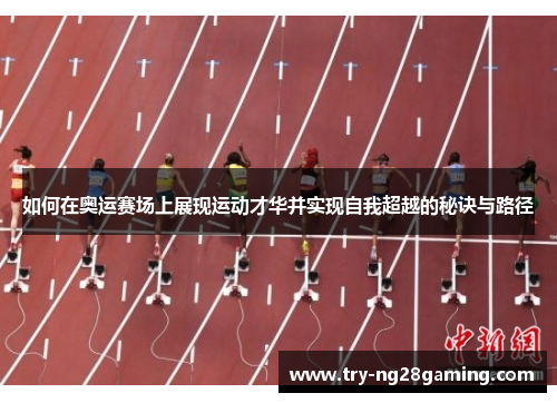 如何在奥运赛场上展现运动才华并实现自我超越的秘诀与路径 如何在奥运赛场上展现运动才华并实现自我超越的秘诀与路径