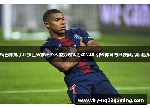 姆巴佩携手科技巨头推出个人虚拟现实游戏品牌 引领体育与科技融合新潮流