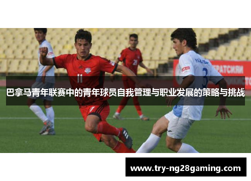 巴拿马青年联赛中的青年球员自我管理与职业发展的策略与挑战
