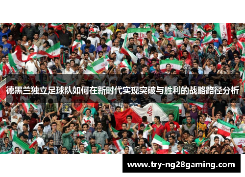德黑兰独立足球队如何在新时代实现突破与胜利的战略路径分析 德黑兰独立足球队如何在新时代实现突破与胜利的战略路径分析