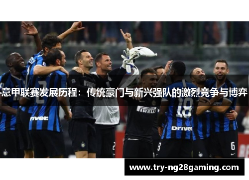 意甲联赛发展历程:传统豪门与新兴强队的激烈竞争与博弈 意甲联赛发展历程:传统豪门与新兴强队的激烈竞争与博弈