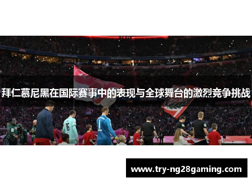 拜仁慕尼黑在国际赛事中的表现与全球舞台的激烈竞争挑战 拜仁慕尼黑在国际赛事中的表现与全球舞台的激烈竞争挑战