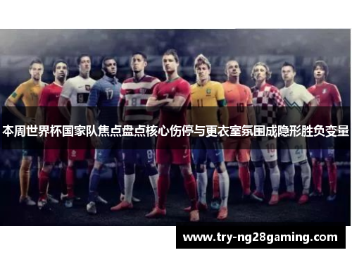 本周世界杯国家队焦点盘点核心伤停与更衣室氛围成隐形胜负变量