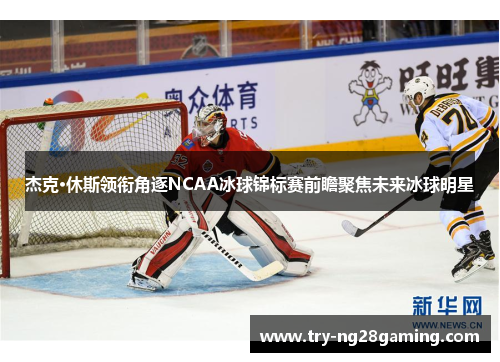 杰克·休斯领衔角逐NCAA冰球锦标赛前瞻聚焦未来冰球明星