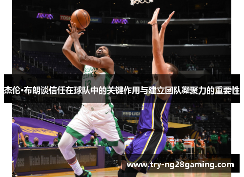 杰伦·布朗谈信任在球队中的关键作用与建立团队凝聚力的重要性