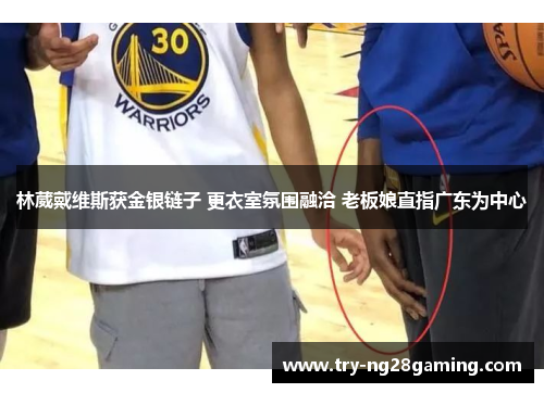 林葳戴维斯获金银链子 更衣室氛围融洽 老板娘直指广东为中心