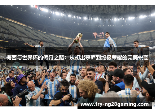 梅西与世界杯的传奇之路：从初出茅庐到终极荣耀的完美蜕变