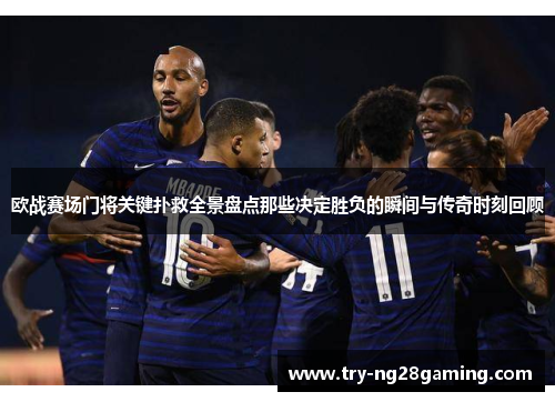 欧战赛场门将关键扑救全景盘点那些决定胜负的瞬间与传奇时刻回顾